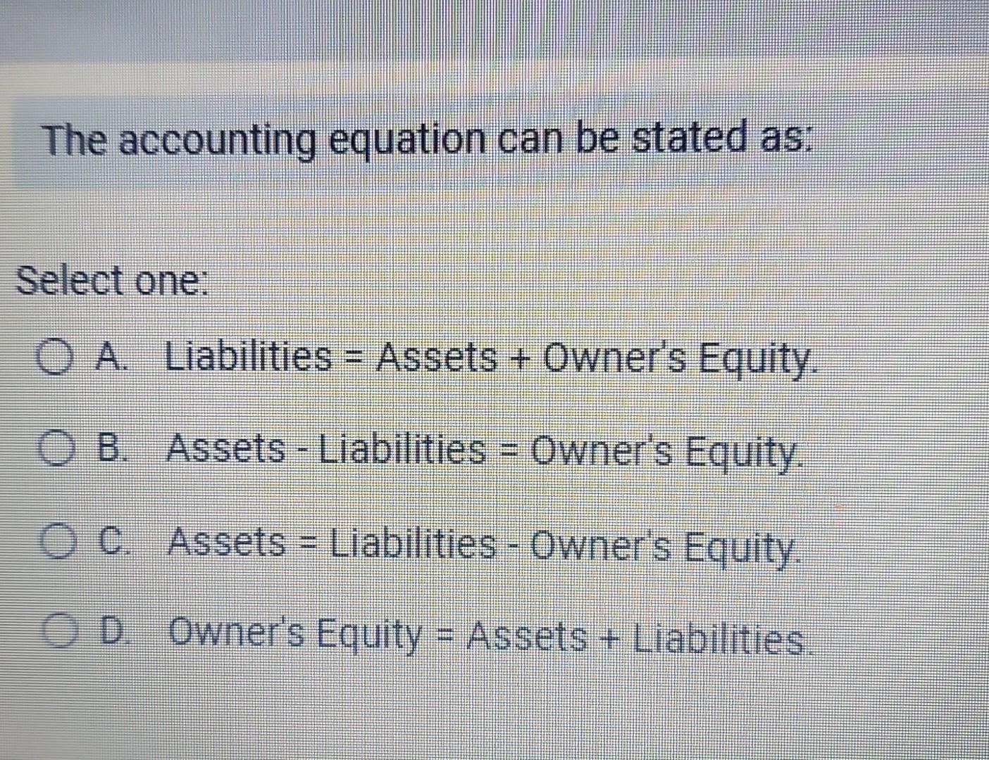 The accounting equation can be stated as: Select one: A. Liabilities