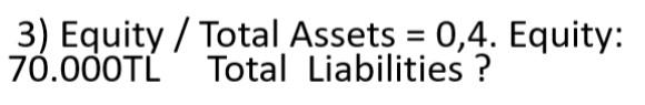  3) Equity/Total Assets = 0,4. Equity: 70.000TL Total Liabilities