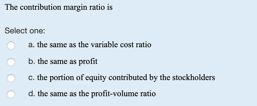 The contribution margin ratio is Select one: a. the same as