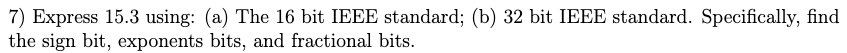 7) Express 15.3 using: (a) The 16 bit IEEE standard; (b)