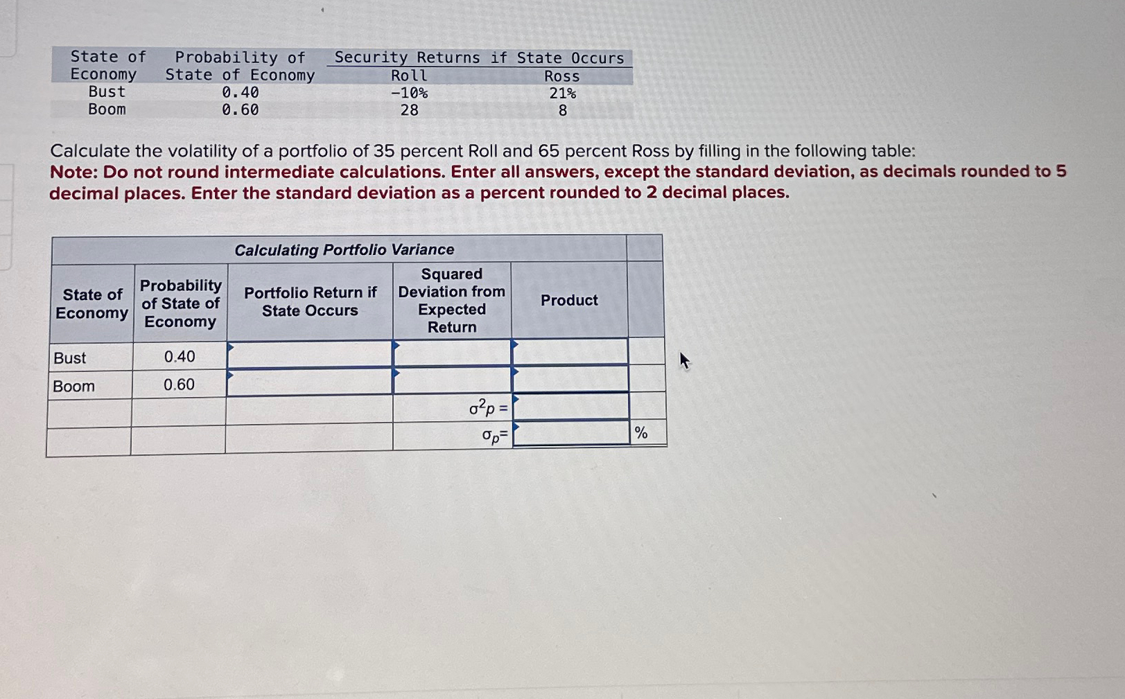  \table[[,Probabili,Security Returns,If State Occurs],[Economy,State of Economy,Roll,Ross],[\table[[Bust],[Boom]],\table[[0.40],[0.60]],\table[[-10% 