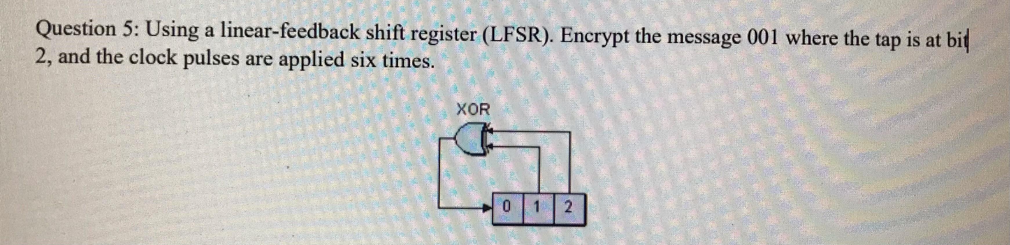 Question 5: Using a linear-feedback shift register (LFSR). Encrypt the message
