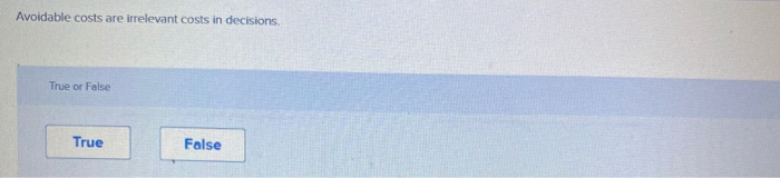  Avoidable costs are irrelevant costs in decisions. True or False True