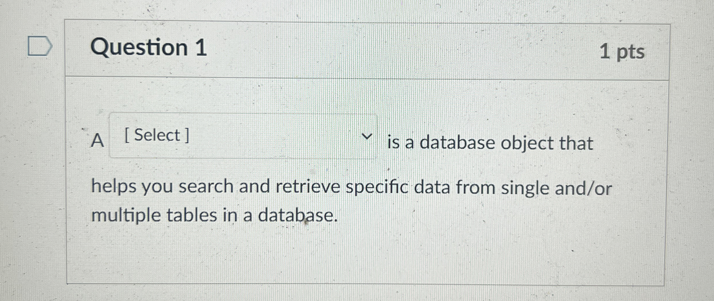  Question 1 1 pts A [ Select ] is a database
