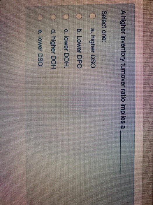  A higher inventory turnover ratio implies a Select one: 0 a.