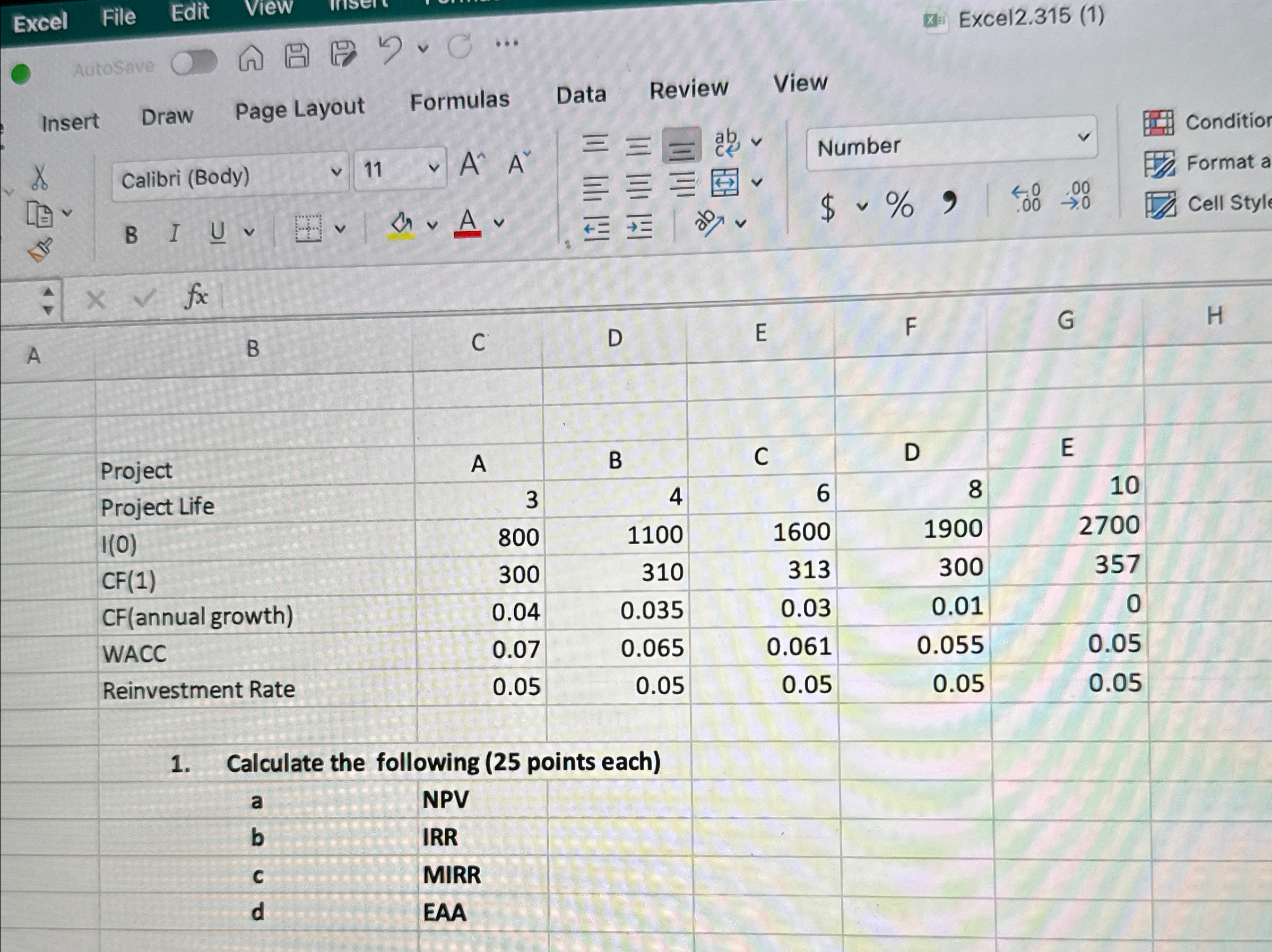  \table[[Project,A,B,C,D,E],[Project Life,3,4,6,8,10],[I(0),800,1100,1600,1900,2700],[CF(1),300,310,313,300,357],[CF(annual growth),0.04,0.035,0.03,0.01,0],[WACC,0.07,0.065,0.061,0.055,0.05],[Reinvestment Rate,0.05,0.05,0.05,0.05,0.05]] Calculate the following (25 points each) \table[[a,NPV],[b,IRR],[c,MIRR],[d,EAA]]