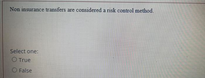  Non insurance transfers are considered a risk control method. Select one: