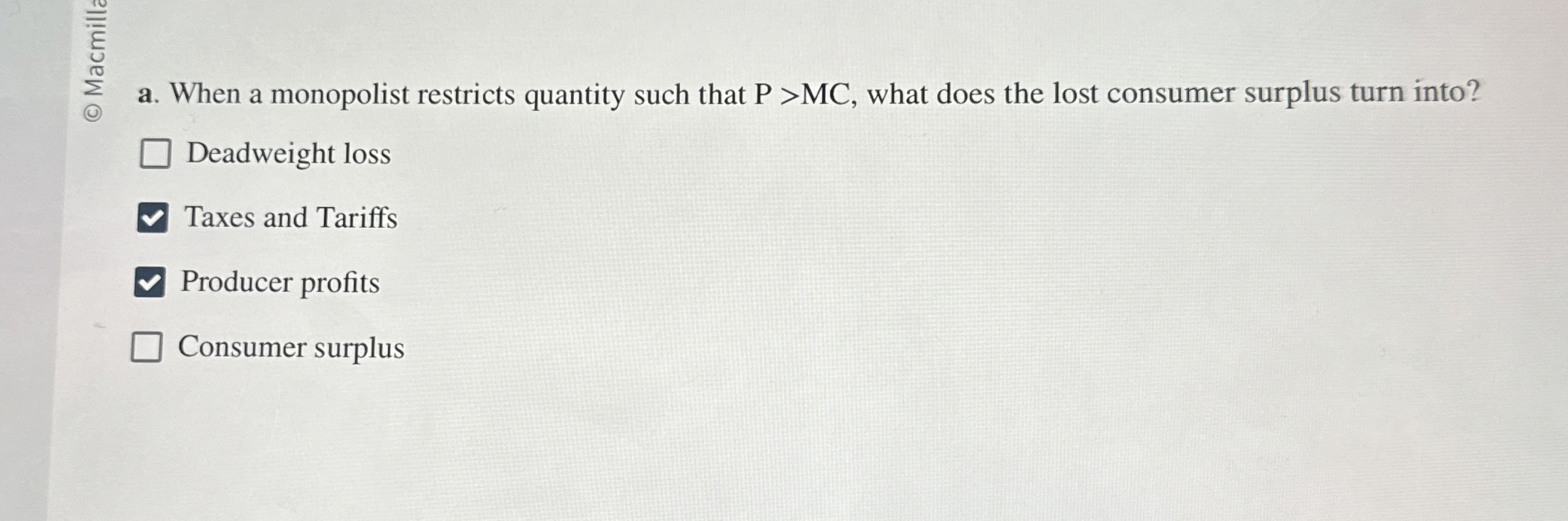  a. When a monopolist restricts quantity such that P>MC, what does