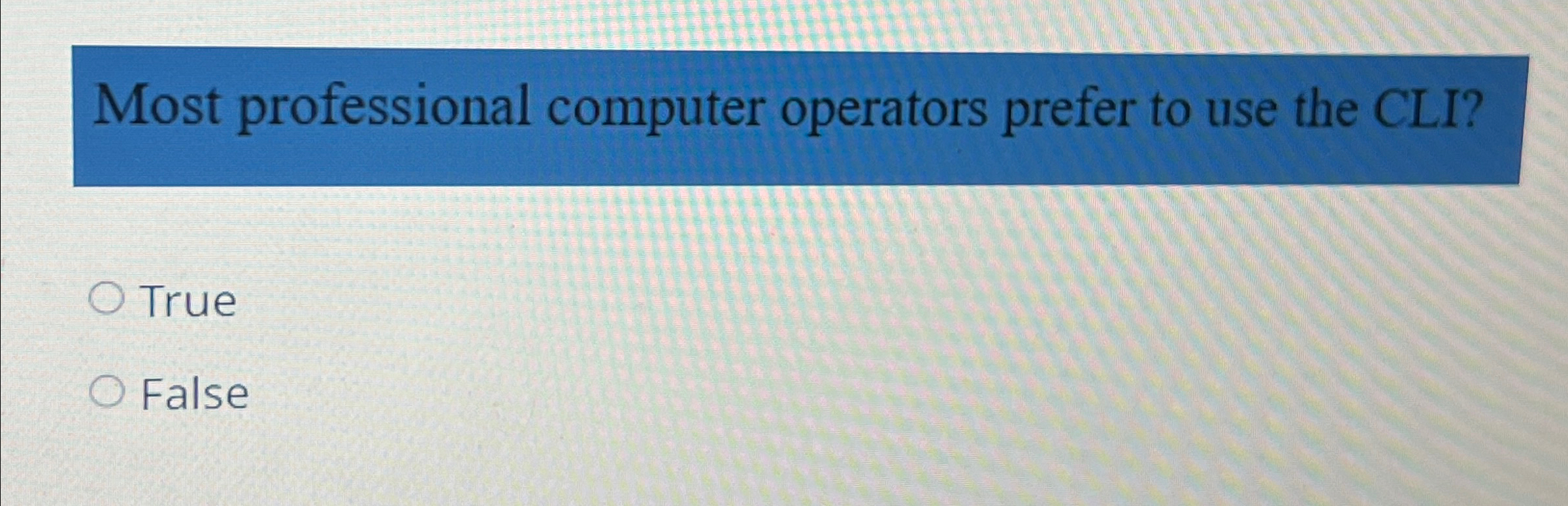  Most professional computer operators prefer to use the CLI? True False