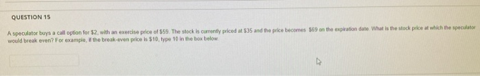  QUESTION 15 A speculator buys a call option for $2 with