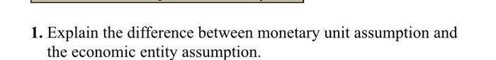  1. Explain the difference between monetary unit assumption and the economic