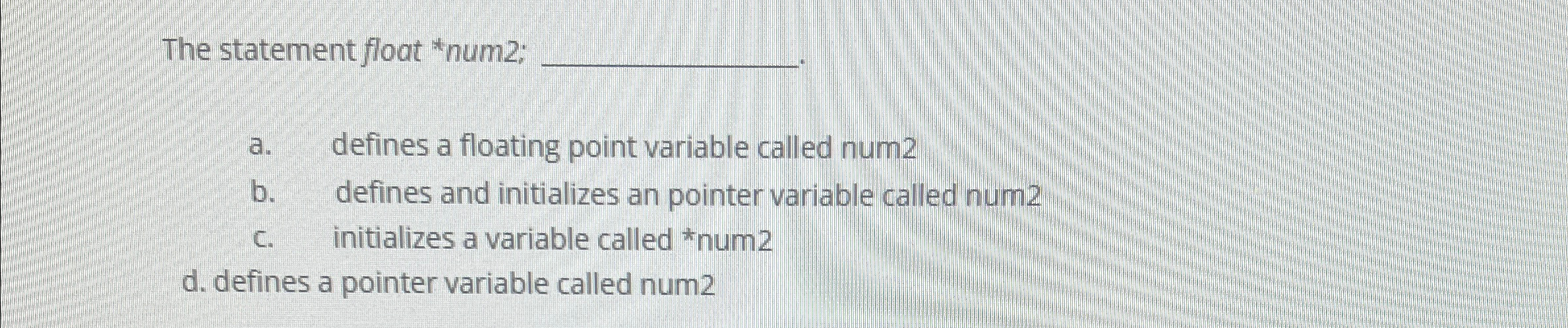  The statement float *num2; q, a. defines a floating point variable
