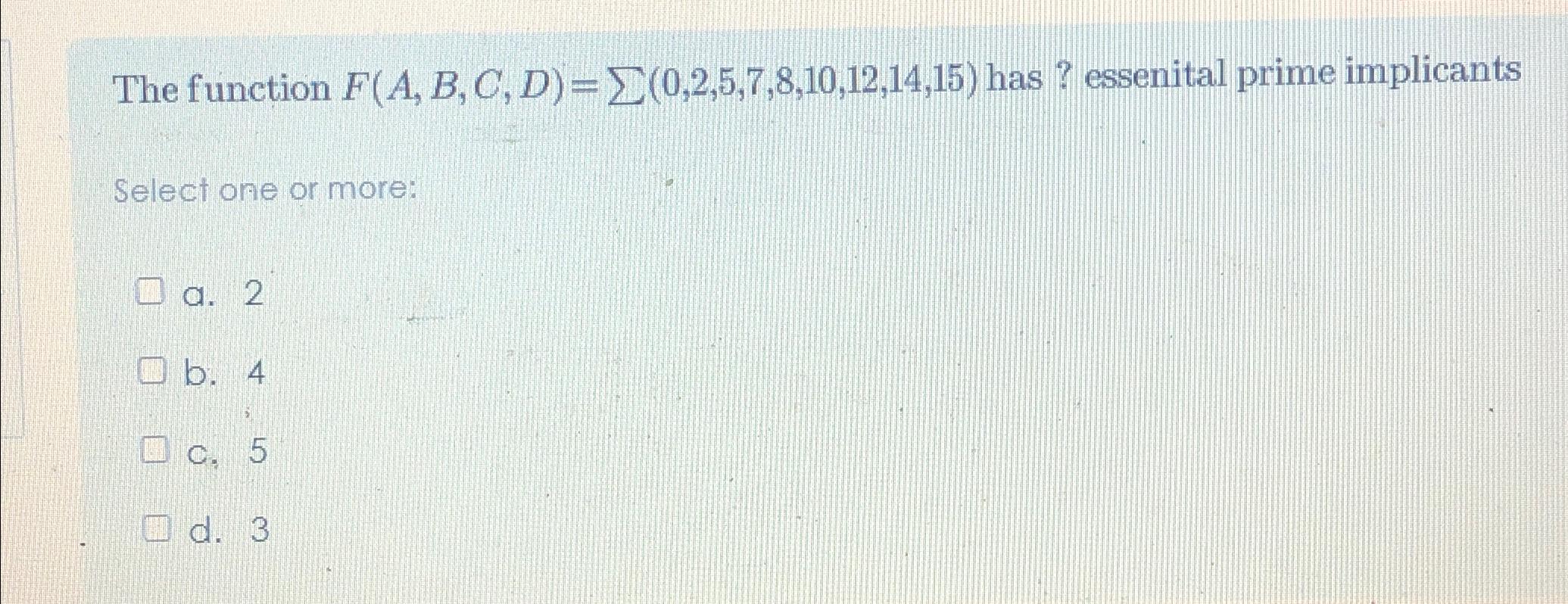  The function F(A,B,C,D)=??(0,2,5,7,8,10,12,14,15) has ? essenital prime implicants Select one or