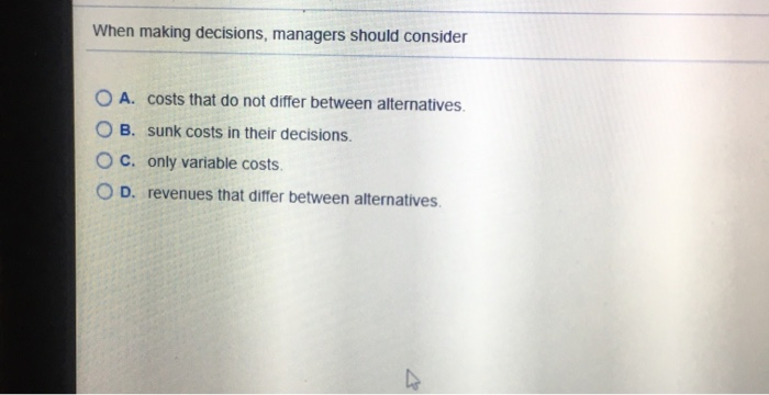  When making decisions, managers should consider O A. costs that do