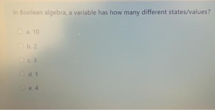  In Boolean algebra, a variable has how many different states/values? a.