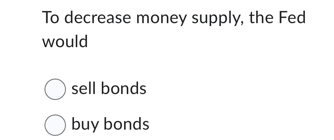  To decrease money supply, the Fed would sell bonds buy bonds