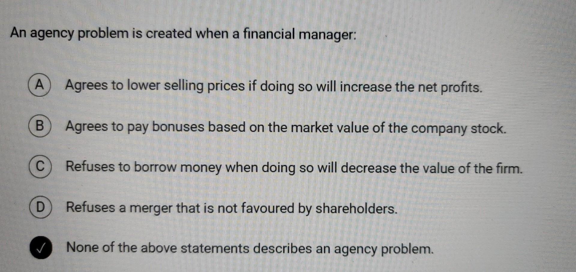 An agency problem is created when a financial manager: Agrees to