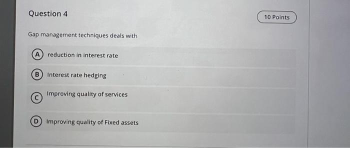  Question 4 Gap management techniques deals with reduction in interest rate