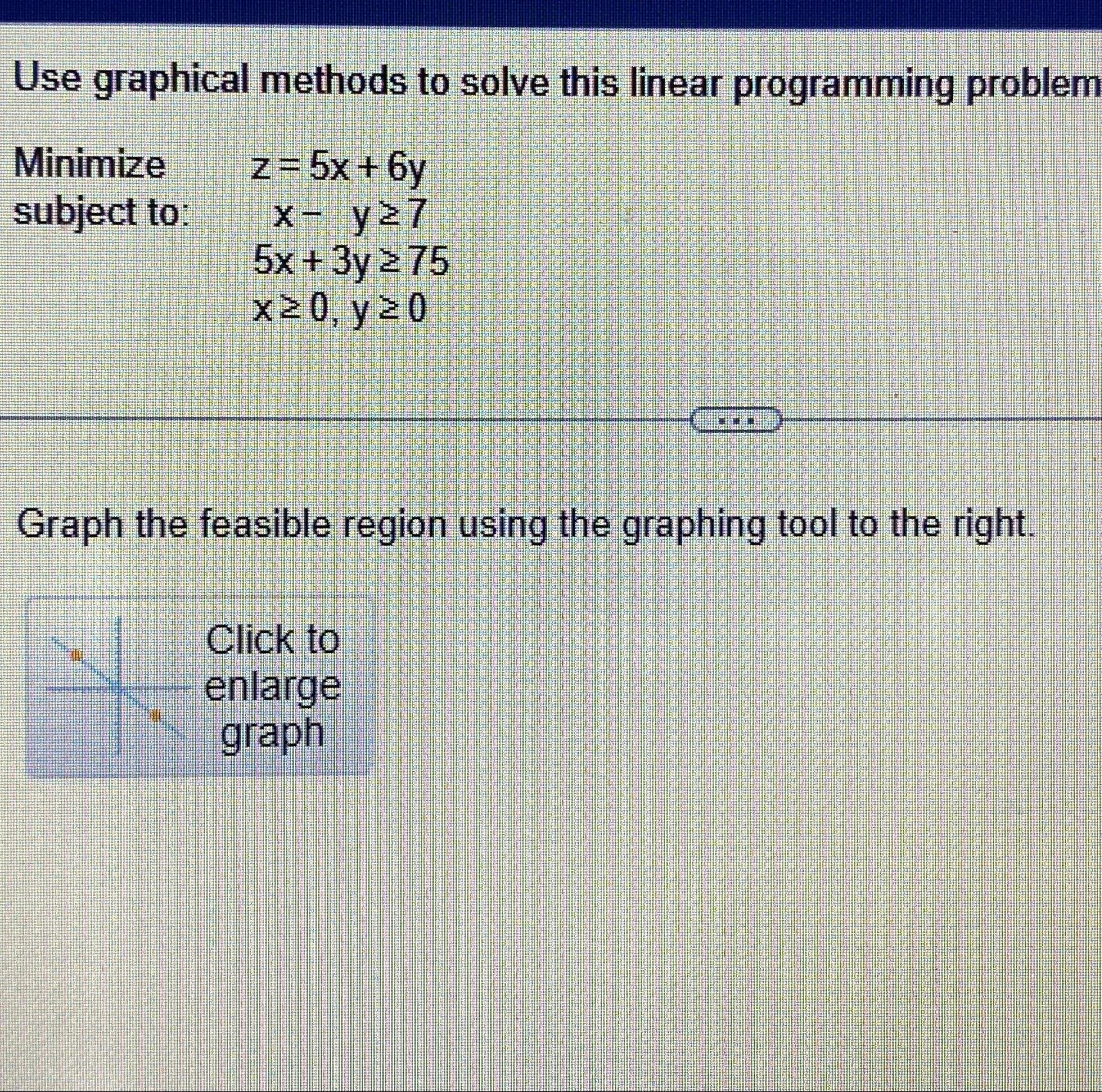  Use graphical methods to solve this linear programming problem Minimize z=5x+6y