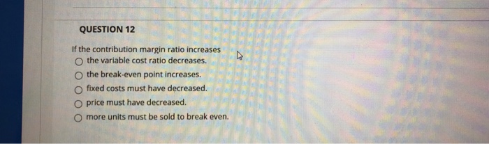  QUESTION 12 If the contribution margin ratio increases O the variable