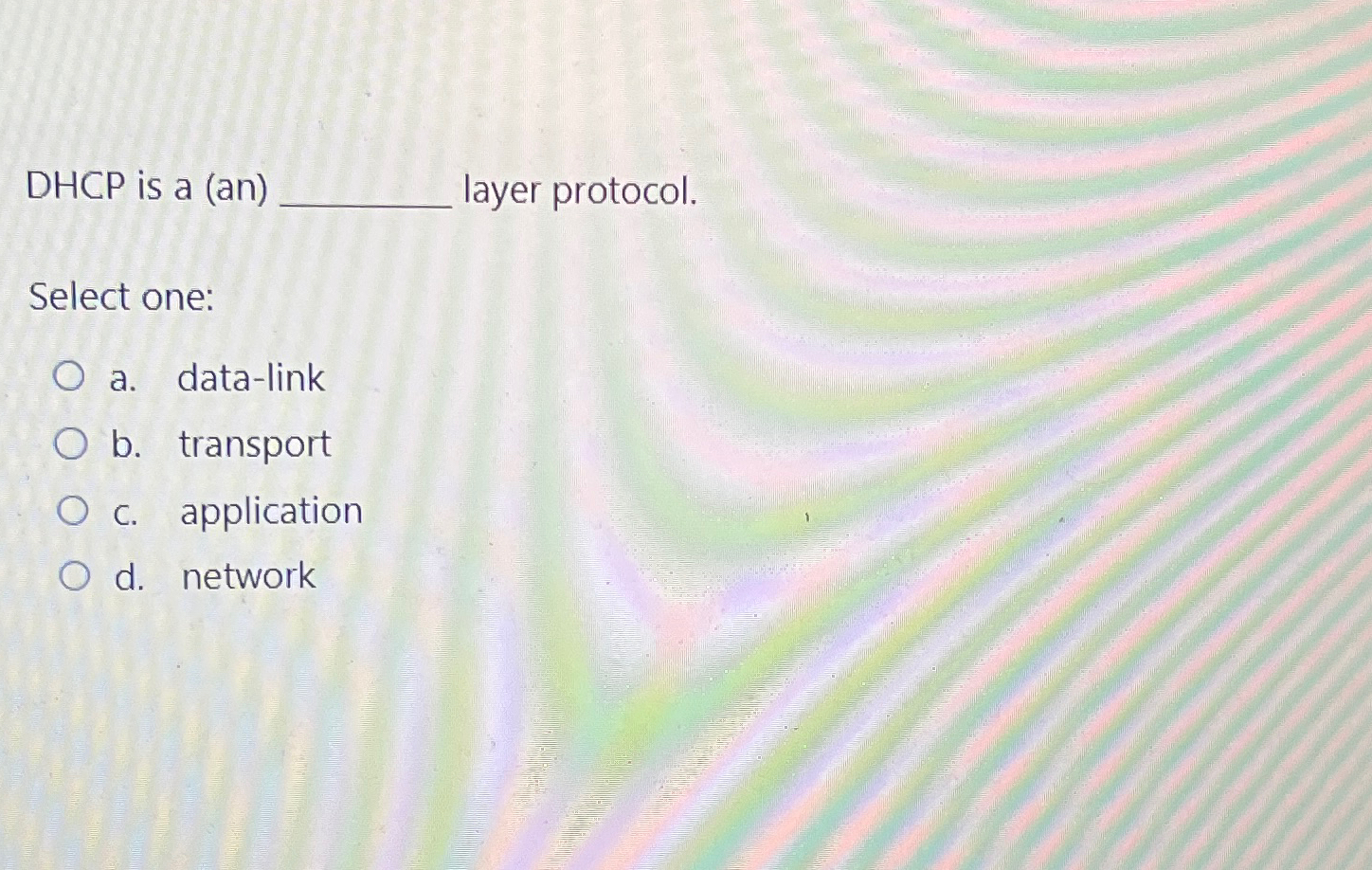  DHCP is a (an) layer protocol. Select one: a. data-link b.