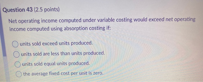  Question 43 (2.5 points) Net operating income computed under variable costing