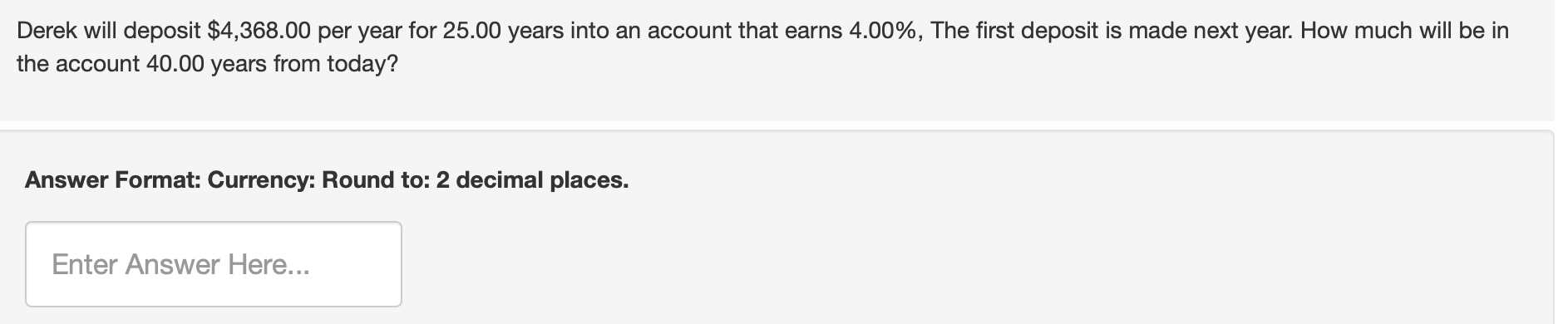  Derek will deposit $4,368.00 per year for 25.00 years into an