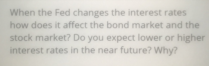  When the Fed changes the interest rates how does it affect