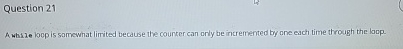  Question 21 A while loop is somewhat limited because the counter