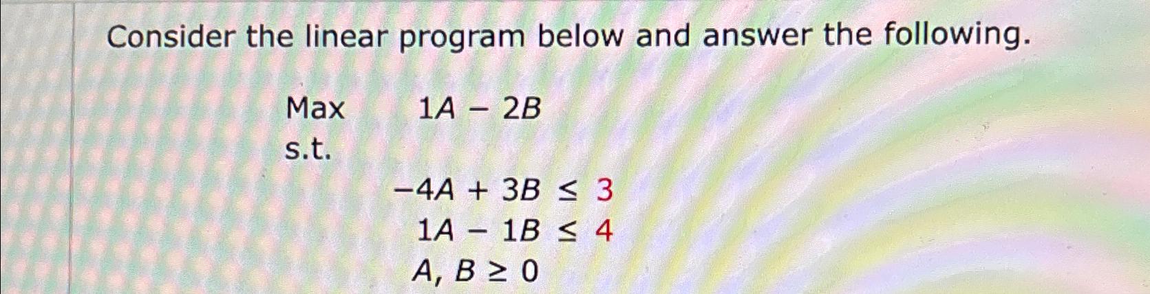  Consider the linear program below and answer the following. Max 1A-2B