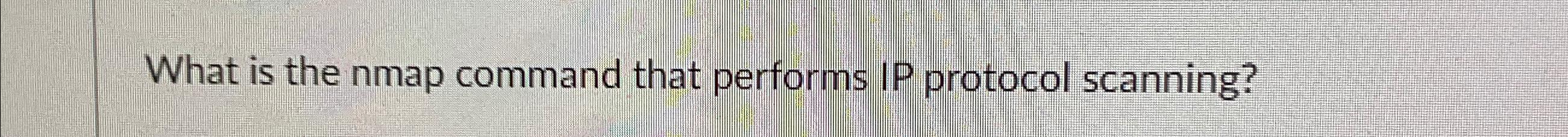  What is the nmap command that performs IP protocol scanning? 