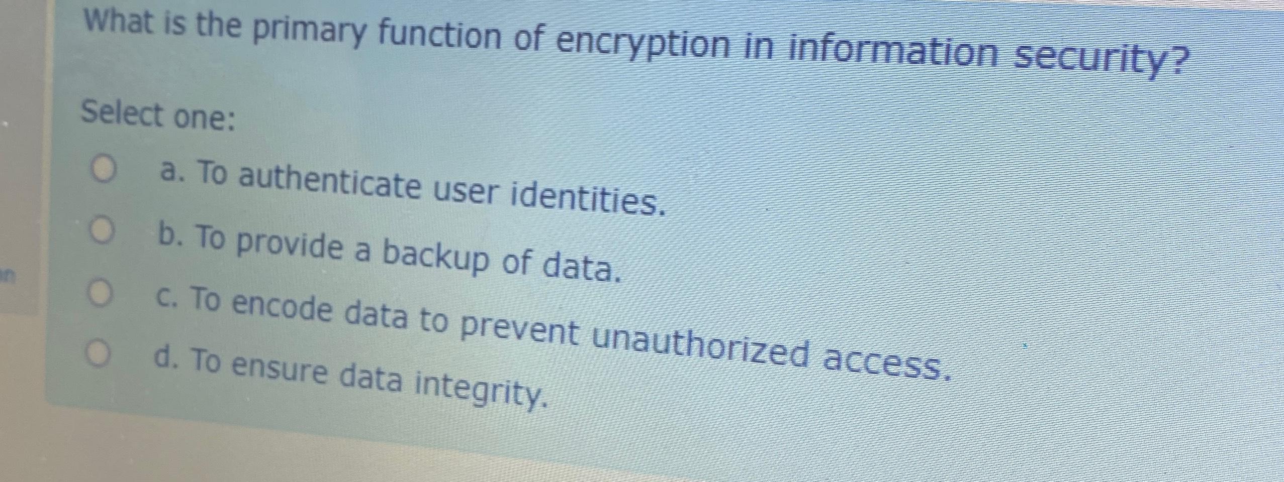  What is the primary function of encryption in information security? Select
