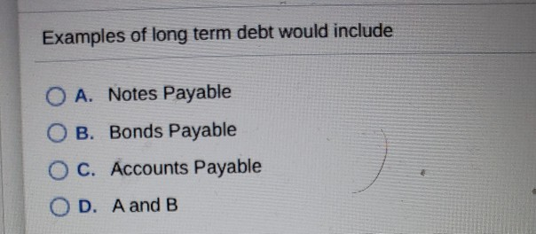  Examples of long term debt would include O A. Notes Payable