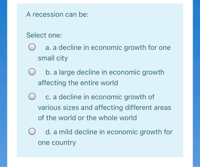  A recession can be: Select one: a. a decline in economic