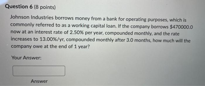  Question 6 (8 points) Johnson Industries borrows money from a bank