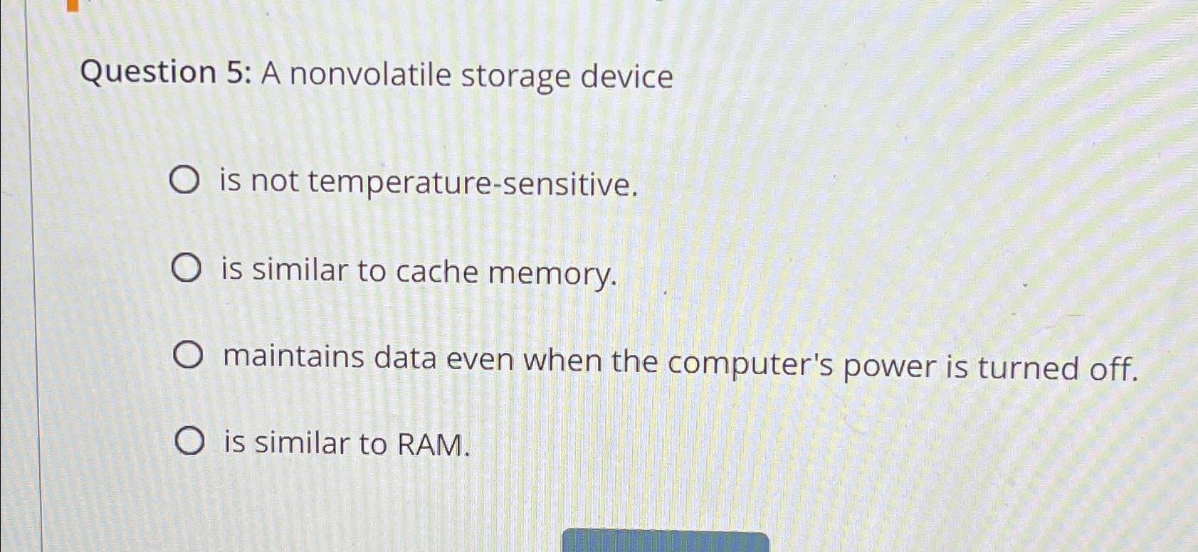  Question 5: A nonvolatile storage device is not temperature-sensitive. is similar