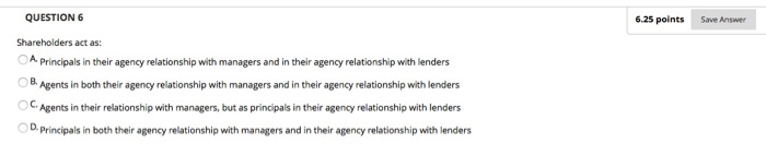  QUESTION 6 6.25 points Save Answer Shareholders act as: A Principals