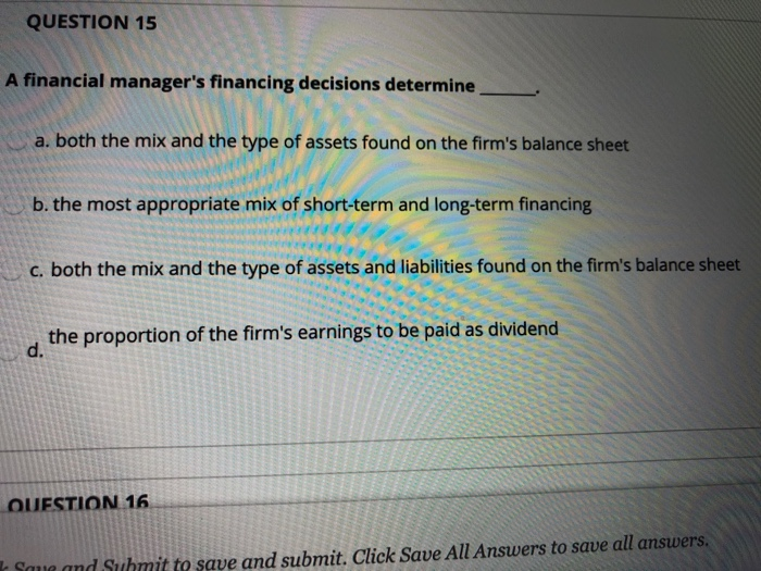  QUESTION 15 A financial manager's financing decisions determine a. both the