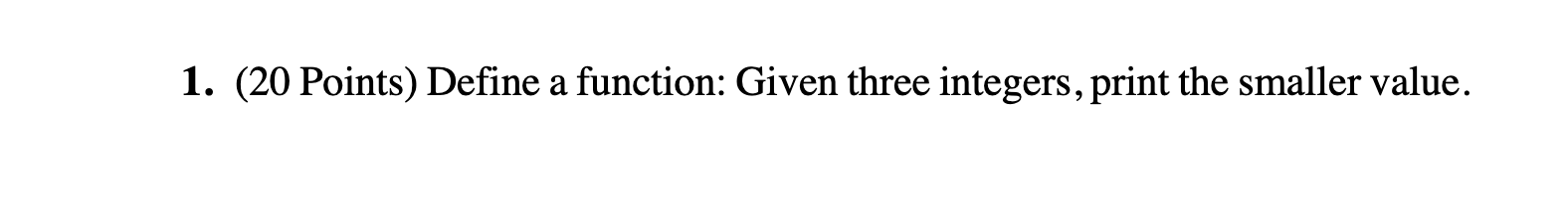 1.(20 Points) Define Function: Given Three integers, print the smaller value. In