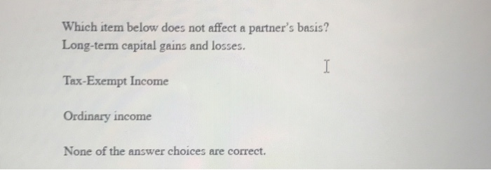  Which item below does not affect a partner's basis? Long-term capital