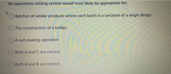 An operations costing system would most likely be appropriate for: Batches
