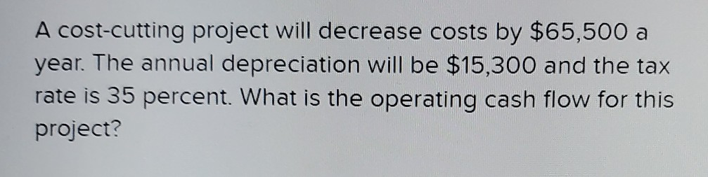  A cost-cutting project will decrease costs by $65,500 a year. The