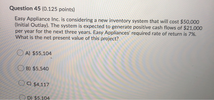  Question 45 (0.125 points) Easy Appliance Inc. is considering a new