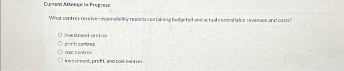  Current Attempt in Progress What centres receive responsibility reports containing budgeted