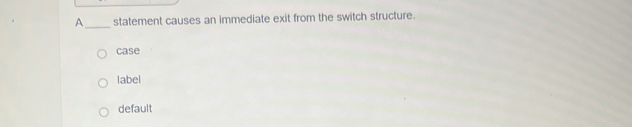  A q, statement causes an immediate exit from the switch structure.