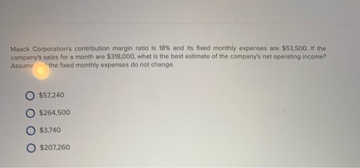  Maack Corporation's contribution margin ratio is 18% and its fixed monthly
