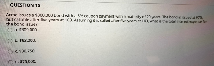  QUESTION 15 Acme issues a $300,000 bond with a 5% coupon