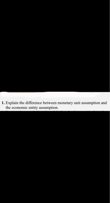  1. Explain the difference between monetary unit assumption and the economic