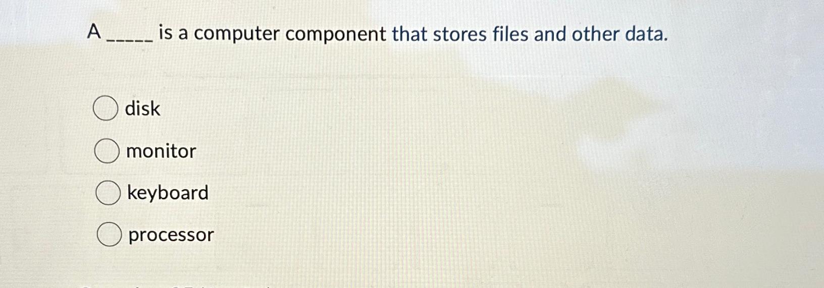  A is a computer component that stores files and other data.