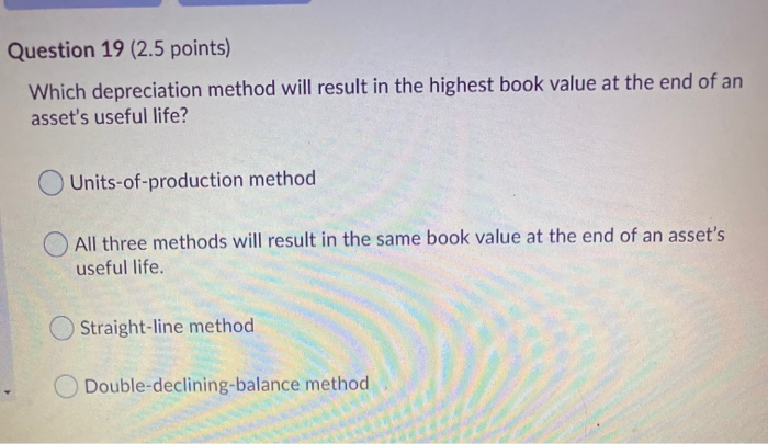  Question 19 (2.5 points) Which depreciation method will result in the